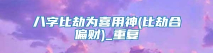 八字比劫为喜用神(比劫合偏财)_重复