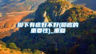 脚下有痣好不好(脚底的重要性)_重复