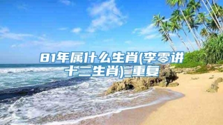 81年属什么生肖(李零讲十二生肖)_重复