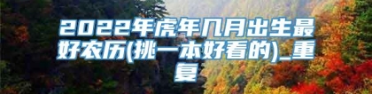 2022年虎年几月出生最好农历(挑一本好看的)_重复