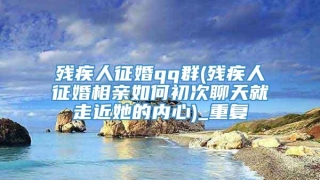 残疾人征婚qq群(残疾人征婚相亲如何初次聊天就走近她的内心)_重复