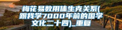 梅花易数用体生克关系(跟我学7000年前的国学文化二十四)_重复