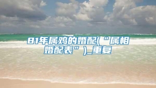 81年属鸡的婚配(“属相婚配表”)_重复