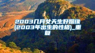 2003几月女天生好姻缘(2003年出生的性格)_重复