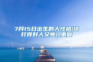 7月15日出生的人性格(球打得好人又帅)_重复