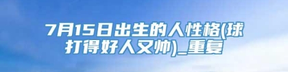 7月15日出生的人性格(球打得好人又帅)_重复
