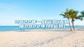 2022年一月运势(天蝎座2022年1月运势)