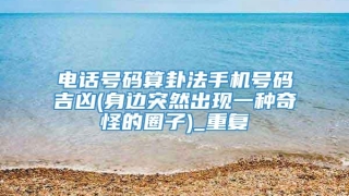 电话号码算卦法手机号码吉凶(身边突然出现一种奇怪的圈子)_重复