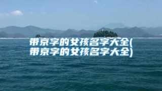 带京字的女孩名字大全(带京字的女孩名字大全)