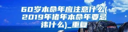 60岁本命年应注意什么(2019年猪年本命年要忌讳什么)_重复