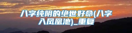 八字纯阴的绝世好命(八字入凤凰池)_重复