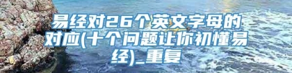 易经对26个英文字母的对应(十个问题让你初懂易经)_重复
