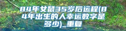 84年女鼠35岁后运程(84年出生的人幸运数字是多少)_重复