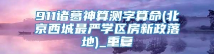 911诸葛神算测字算命(北京西城最严学区房新政落地)_重复