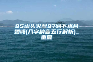 95山头火配97涧下水合婚吗(八字纳音五行解析)_重复