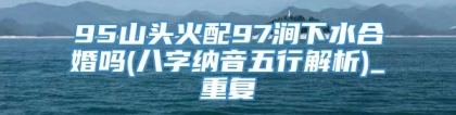 95山头火配97涧下水合婚吗(八字纳音五行解析)_重复