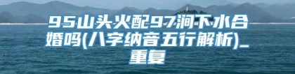 95山头火配97涧下水合婚吗(八字纳音五行解析)_重复