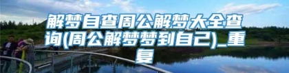 解梦自查周公解梦大全查询(周公解梦梦到自己)_重复