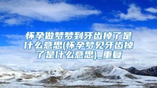 怀孕做梦梦到牙齿掉了是什么意思(怀孕梦见牙齿掉了是什么意思)_重复