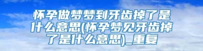 怀孕做梦梦到牙齿掉了是什么意思(怀孕梦见牙齿掉了是什么意思)_重复