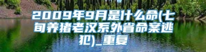 2009年9月是什么命(七旬养猪老汉系外省命案逃犯)_重复