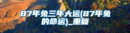87年兔三年大运(87年兔的命运)_重复