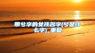 带兮字的女孩名字(兮是什么字)_重复