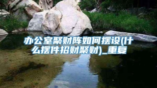 办公室聚财阵如何摆设(什么摆件招财聚财)_重复