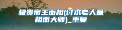 极贵帝王面相(讨水老人是相面大师)_重复