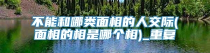 不能和哪类面相的人交际(面相的相是哪个相)_重复