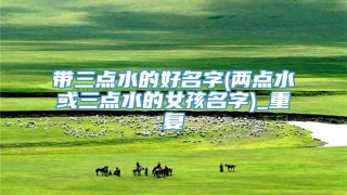 带三点水的好名字(两点水或三点水的女孩名字)_重复
