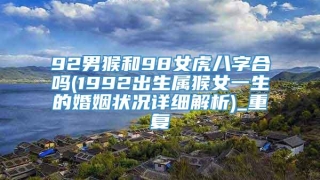 92男猴和98女虎八字合吗(1992出生属猴女一生的婚姻状况详细解析)_重复