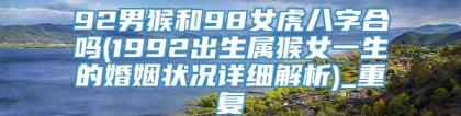 92男猴和98女虎八字合吗(1992出生属猴女一生的婚姻状况详细解析)_重复