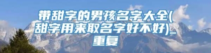 带甜字的男孩名字大全(甜字用来取名字好不好)_重复