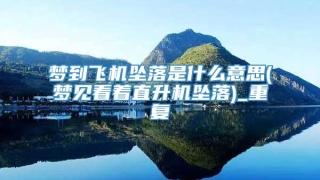 梦到飞机坠落是什么意思(梦见看着直升机坠落)_重复