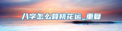 八字怎么算桃花运_重复