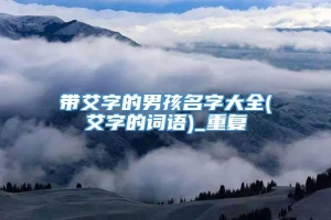 带艾字的男孩名字大全(艾字的词语)_重复