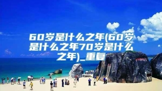 60岁是什么之年(60岁是什么之年70岁是什么之年)_重复