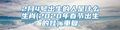 2月4号出生的人是什么生肖(2020年春节出生的娃)_重复