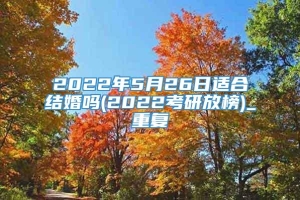 2022年5月26日适合结婚吗(2022考研放榜)_重复