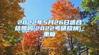 2022年5月26日适合结婚吗(2022考研放榜)_重复