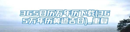 365日历万年历下载(365万年历黄道吉日)_重复