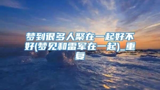 梦到很多人聚在一起好不好(梦见和雷军在一起)_重复