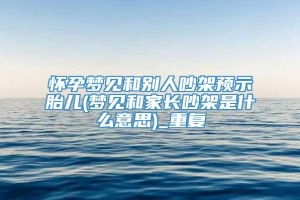 怀孕梦见和别人吵架预示胎儿(梦见和家长吵架是什么意思)_重复