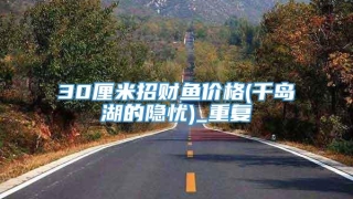 30厘米招财鱼价格(千岛湖的隐忧)_重复