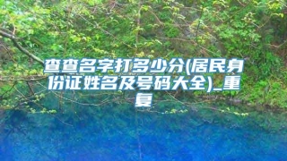 查查名字打多少分(居民身份证姓名及号码大全)_重复