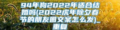 94年狗2022年适合结婚吗(2022虎年除夕春节的朋友圈文案怎么发)_重复