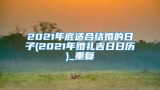 2021年底适合结婚的日子(2021年婚礼吉日日历)_重复