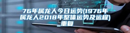 76年属龙人今日运势(1976年属龙人2018年整体运势及运程)_重复