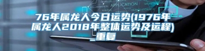 76年属龙人今日运势(1976年属龙人2018年整体运势及运程)_重复